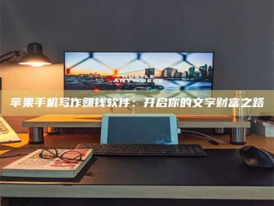 安岳苹果手机写作赚钱软件：开启你的文字财富之路