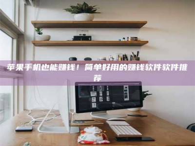 安岳苹果手机也能赚钱！简单好用的赚钱软件软件推荐