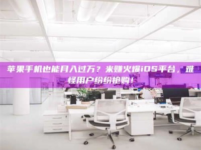 安岳苹果手机也能月入过万？米赚火爆iOS平台，难怪用户纷纷抢购！